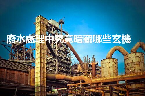 廢水處理中究竟暗藏哪些玄機(jī)？又該如何破解？